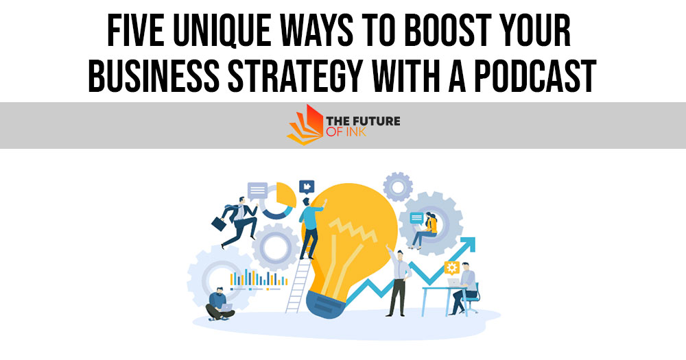 Five Unique Ways to Boost Your Business Strategy With A Podcast